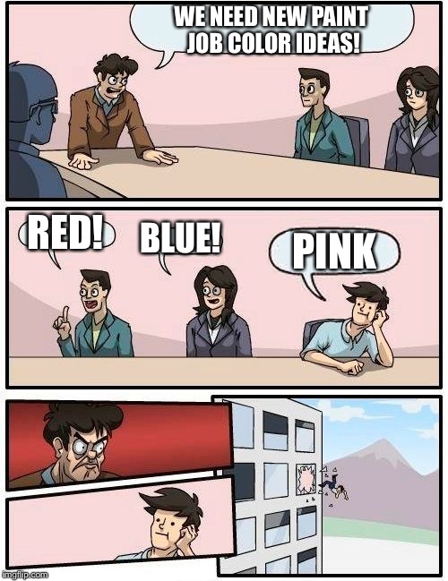 Boardroom Meeting Suggestion Meme | WE NEED NEW PAINT JOB COLOR IDEAS! RED! BLUE! PINK | image tagged in memes,boardroom meeting suggestion,paint,red,blue,pink | made w/ Imgflip meme maker