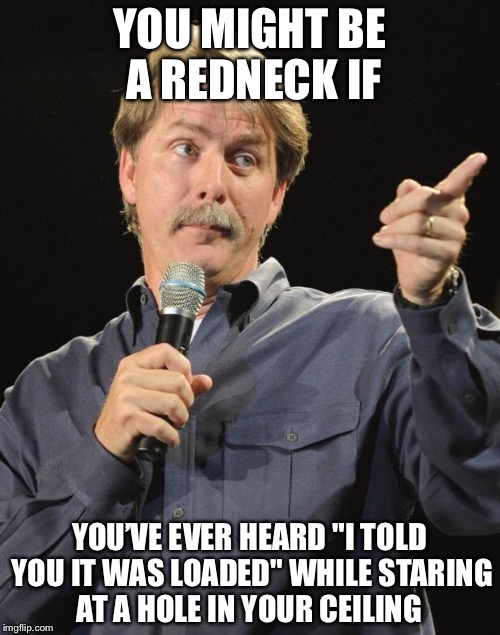 Jeff Foxworthy "You might be a redneck if…" | YOU MIGHT BE A REDNECK IF; YOU’VE EVER HEARD "I TOLD YOU IT WAS LOADED" WHILE STARING AT A HOLE IN YOUR CEILING | image tagged in jeff foxworthy you might be a redneck if,memes,jeff foxworthy | made w/ Imgflip meme maker