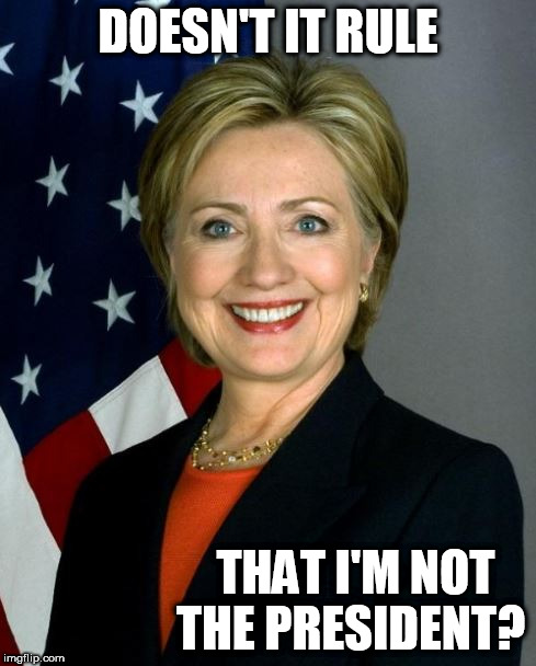 hillary is not!! | DOESN'T IT RULE; THAT I'M NOT THE PRESIDENT? | image tagged in hillary clinton,rule,president,im not | made w/ Imgflip meme maker