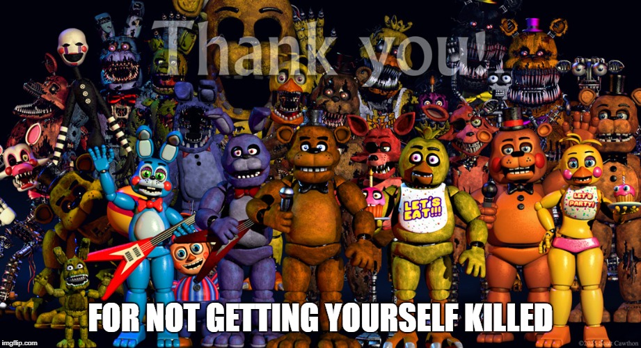 This is what they mean. | FOR NOT GETTING YOURSELF KILLED | image tagged in memes,fnaf,thankyou,scott cawthon | made w/ Imgflip meme maker