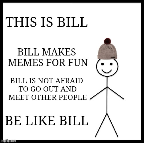 Be Like Bill Meme | THIS IS BILL BILL MAKES MEMES FOR FUN BILL IS NOT AFRAID TO GO OUT AND MEET OTHER PEOPLE BE LIKE BILL | image tagged in memes,be like bill | made w/ Imgflip meme maker