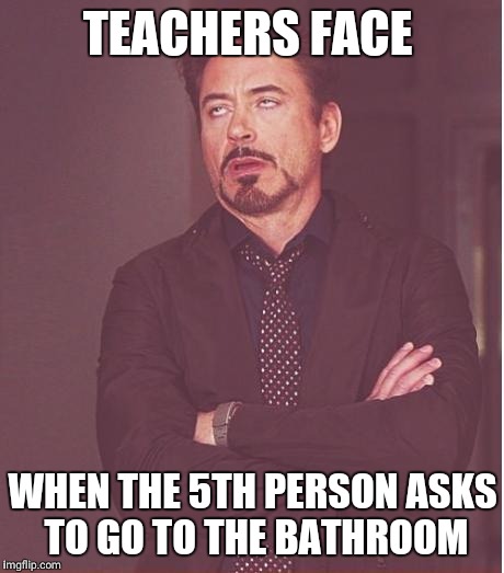 Face You Make Robert Downey Jr | TEACHERS FACE; WHEN THE 5TH PERSON ASKS TO GO TO THE BATHROOM | image tagged in memes,face you make robert downey jr | made w/ Imgflip meme maker