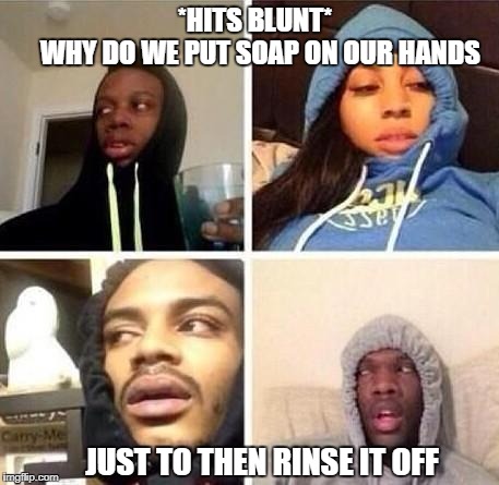 *Hits blunt | *HITS BLUNT*          WHY DO WE PUT SOAP ON OUR HANDS; JUST TO THEN RINSE IT OFF | image tagged in hits blunt | made w/ Imgflip meme maker