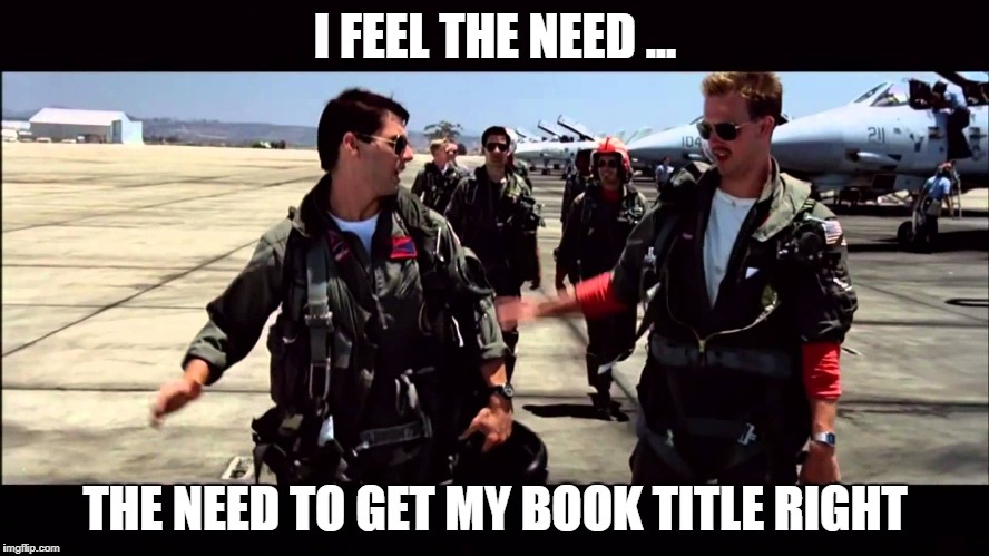 Top Gun ("I feel the need for speed") | I FEEL THE NEED ... THE NEED TO GET MY BOOK TITLE RIGHT | image tagged in top gun i feel the need for speed | made w/ Imgflip meme maker