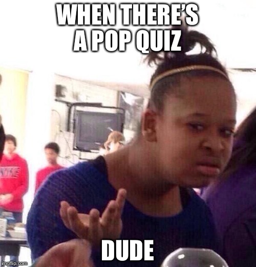 Me today | WHEN THERE’S A POP QUIZ; DUDE | image tagged in memes,black girl wat,quiz,dude,teacher | made w/ Imgflip meme maker