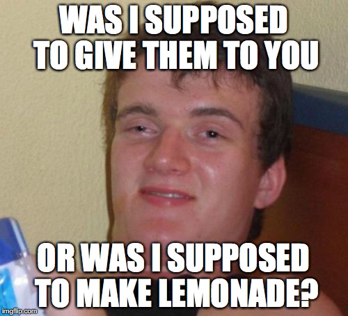 10 Guy Meme | WAS I SUPPOSED TO GIVE THEM TO YOU OR WAS I SUPPOSED TO MAKE LEMONADE? | image tagged in memes,10 guy | made w/ Imgflip meme maker