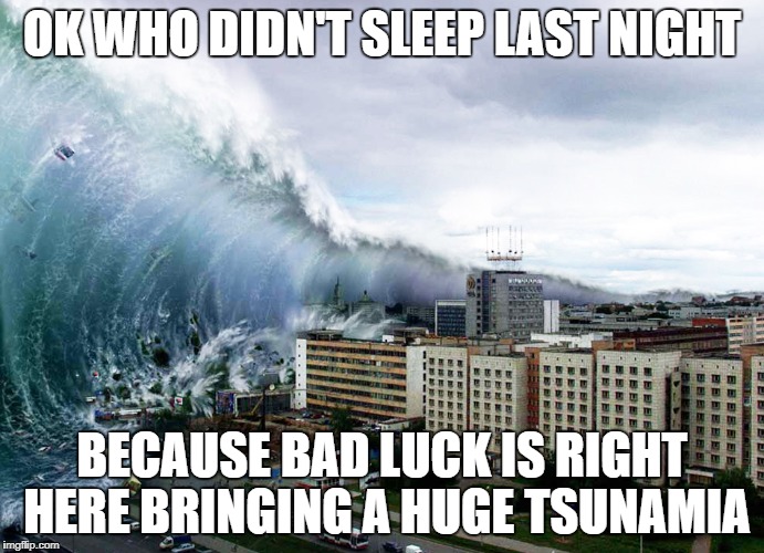 OK WHO DIDN'T SLEEP LAST NIGHT; BECAUSE BAD LUCK IS RIGHT HERE BRINGING A HUGE TSUNAMIA | image tagged in tsunami | made w/ Imgflip meme maker