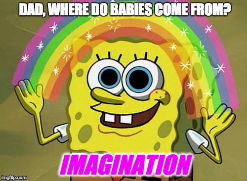 It's a magical experience | DAD, WHERE DO BABIES COME FROM? IMAGINATION | image tagged in memes,imagination spongebob,where do babies come from | made w/ Imgflip meme maker