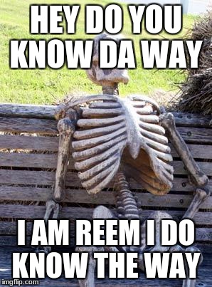Waiting Skeleton Meme | HEY DO YOU KNOW DA WAY; I AM REEM I DO KNOW THE WAY | image tagged in memes,waiting skeleton | made w/ Imgflip meme maker