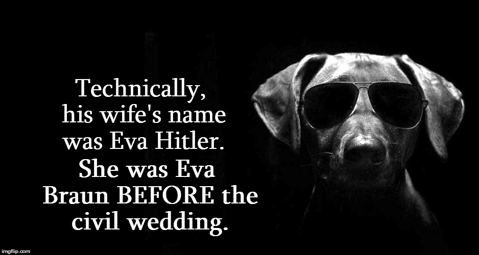 Technically, his wife's name was Eva Hitler. She was Eva Braun BEFORE the civil wedding. | made w/ Imgflip meme maker