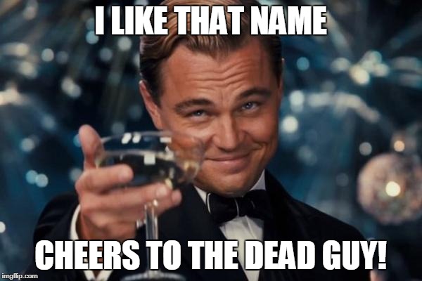 Leonardo Dicaprio Cheers Meme | I LIKE THAT NAME CHEERS TO THE DEAD GUY! | image tagged in memes,leonardo dicaprio cheers | made w/ Imgflip meme maker