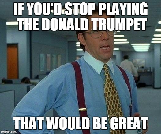 That Would Be Great Meme | IF YOU'D STOP PLAYING THE DONALD TRUMPET THAT WOULD BE GREAT | image tagged in memes,that would be great | made w/ Imgflip meme maker