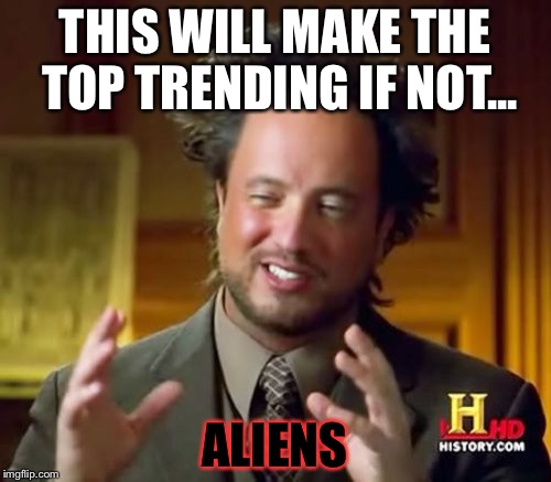 Ancient Aliens | THIS WILL MAKE THE TOP TRENDING IF NOT... ALIENS | image tagged in memes,ancient aliens | made w/ Imgflip meme maker