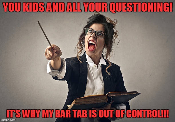 YOU KIDS AND ALL YOUR QUESTIONING! IT'S WHY MY BAR TAB IS OUT OF CONTROL!!! | made w/ Imgflip meme maker