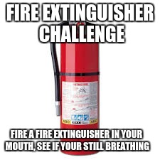 FIRE EXTINGUISHER CHALLENGE; FIRE A FIRE EXTINGUISHER IN YOUR MOUTH, SEE IF YOUR STILL BREATHING | image tagged in ext | made w/ Imgflip meme maker