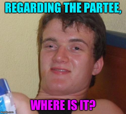10 Guy Meme | REGARDING THE PARTEE, WHERE IS IT? | image tagged in memes,10 guy | made w/ Imgflip meme maker
