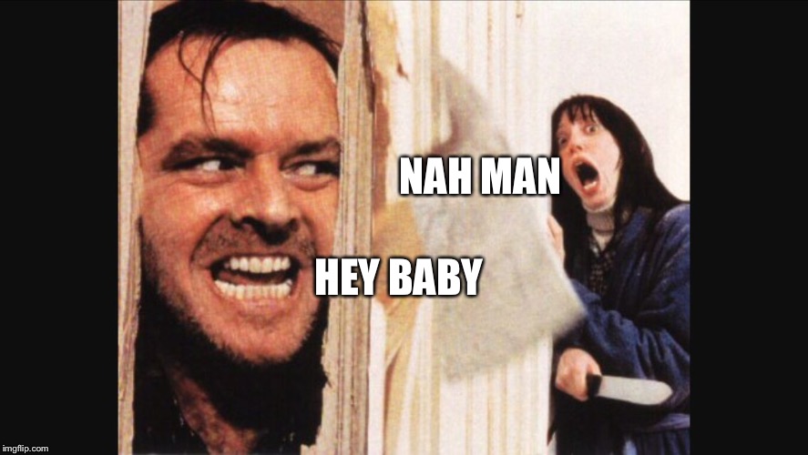 Your Ex | NAH MAN; HEY BABY | image tagged in here's johnny,memes | made w/ Imgflip meme maker