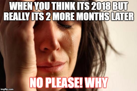 First World Problems | WHEN YOU THINK ITS 2018 BUT REALLY ITS 2 MORE MONTHS LATER; NO PLEASE! WHY | image tagged in memes,first world problems | made w/ Imgflip meme maker