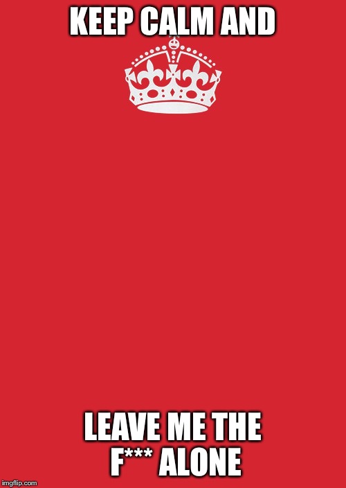 Keep Calm And Carry On Red | KEEP CALM AND; LEAVE ME THE F*** ALONE | image tagged in memes,keep calm and carry on red | made w/ Imgflip meme maker