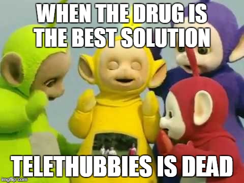 télétubbies meme | WHEN THE DRUG IS THE BEST SOLUTION; TELETHUBBIES IS DEAD | image tagged in memes | made w/ Imgflip meme maker