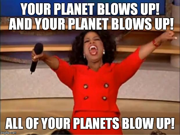 Oprah You Get A Meme | YOUR PLANET BLOWS UP! AND YOUR PLANET BLOWS UP! ALL OF YOUR PLANETS BLOW UP! | image tagged in memes,oprah you get a | made w/ Imgflip meme maker