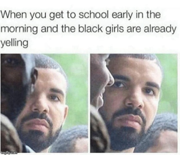 Why are they so loud | WHEN YOU GET TO SCHOOL EARLY IN THE MORNING AND THE BLACK GIRLS ARE ALREADY YELLING | image tagged in memes,meme,funny memes,funny meme | made w/ Imgflip meme maker