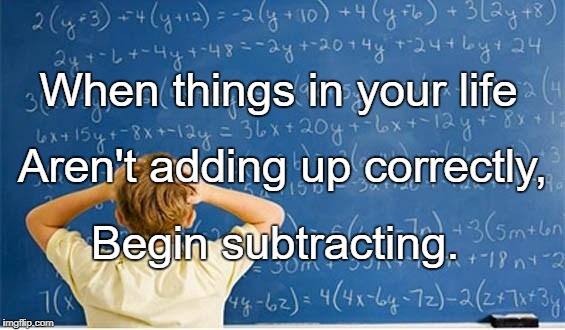 Maths | When things in your life; Aren't adding up correctly, Begin subtracting. | image tagged in maths | made w/ Imgflip meme maker
