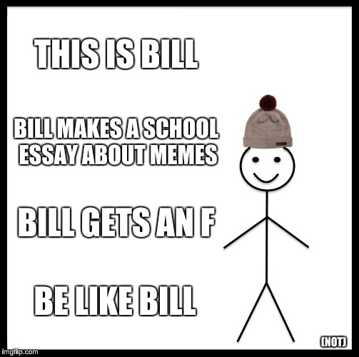 Find the "not" | THIS IS BILL; BILL MAKES A SCHOOL ESSAY ABOUT MEMES; BILL GETS AN F; BE LIKE BILL; (NOT) | image tagged in memes,be like bill,funny,school,essays,memeception | made w/ Imgflip meme maker