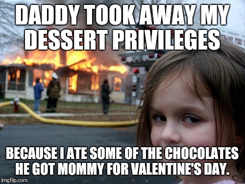 It's his fault. He shouldn't have left them out on the living room table.  | DADDY TOOK AWAY MY DESSERT PRIVILEGES; BECAUSE I ATE SOME OF THE CHOCOLATES HE GOT MOMMY FOR VALENTINE'S DAY. | image tagged in memes,disaster girl,valentines day,valentine's day,chocolate | made w/ Imgflip meme maker