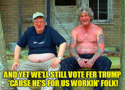 AND YET WE'LL STILL VOTE FER TRUMP 'CAUSE HE'S FOR US WORKIN' FOLK! | made w/ Imgflip meme maker
