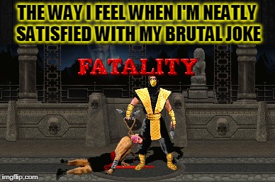 Fatality! | THE WAY I FEEL WHEN I'M NEATLY SATISFIED WITH MY BRUTAL JOKE | image tagged in mortal kombat,brutality,jokes | made w/ Imgflip meme maker