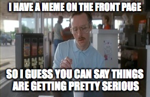 So I Guess You Can Say Things Are Getting Pretty Serious | I HAVE A MEME ON THE FRONT PAGE; SO I GUESS YOU CAN SAY THINGS ARE GETTING PRETTY SERIOUS | image tagged in memes,so i guess you can say things are getting pretty serious | made w/ Imgflip meme maker