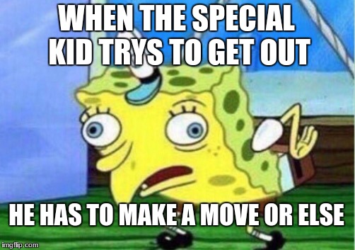 Mocking Spongebob | WHEN THE SPECIAL KID TRYS TO GET OUT; HE HAS TO MAKE A MOVE OR ELSE | image tagged in memes,mocking spongebob | made w/ Imgflip meme maker
