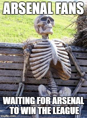 Waiting Skeleton Meme | ARSENAL FANS; WAITING FOR ARSENAL TO WIN THE LEAGUE | image tagged in memes,waiting skeleton | made w/ Imgflip meme maker
