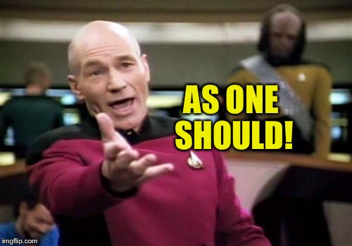 Picard Wtf Meme | AS ONE SHOULD! | image tagged in memes,picard wtf | made w/ Imgflip meme maker