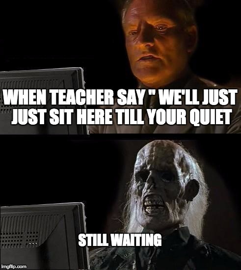 I'll Just Wait Here Meme | WHEN TEACHER SAY " WE'LL JUST JUST SIT HERE TILL YOUR QUIET; STILL WAITING | image tagged in memes,ill just wait here | made w/ Imgflip meme maker
