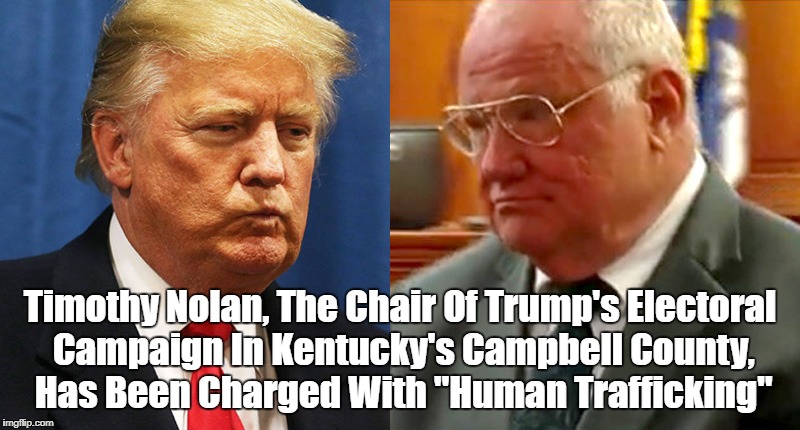 "Trump Campaign Official Timothy Nolan Charged With Human Trafficking" | Timothy Nolan, The Chair Of Trump's Electoral Campaign In Kentucky's Campbell County, Has Been Charged With "Human Trafficking" | image tagged in timothy nolan,despicable donald,deplorable donald,devious donald,detestable donald,dishonorable donald | made w/ Imgflip meme maker