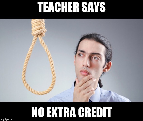 man pondering on hanging himself | TEACHER SAYS; NO EXTRA CREDIT | image tagged in man pondering on hanging himself | made w/ Imgflip meme maker