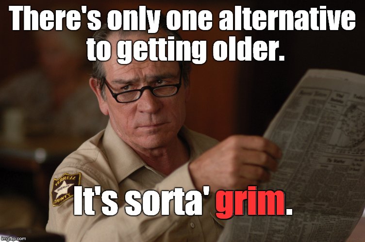 Say what you will about getting older, it still beats the alternative. | There's only one alternative to getting older. It's sorta' grim. grim | image tagged in say what,first world problems,why did you bring it up now,grim,it could be worse,douglie | made w/ Imgflip meme maker