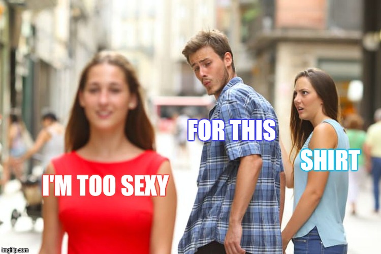 Right , said Fred | FOR THIS; SHIRT; I'M TOO SEXY | image tagged in memes,distracted boyfriend,old singers week,disco | made w/ Imgflip meme maker