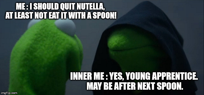 Evil Kermit Meme | ME : I SHOULD QUIT NUTELLA, AT LEAST NOT EAT IT WITH A SPOON! INNER ME : YES, YOUNG APPRENTICE. MAY BE AFTER NEXT SPOON. | image tagged in memes,evil kermit | made w/ Imgflip meme maker