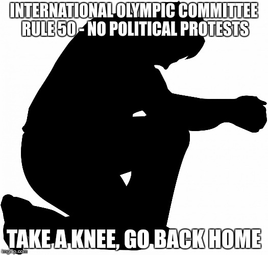 Kneeling | INTERNATIONAL OLYMPIC COMMITTEE RULE 50 - NO POLITICAL PROTESTS; TAKE A KNEE, GO BACK HOME | image tagged in kneeling | made w/ Imgflip meme maker