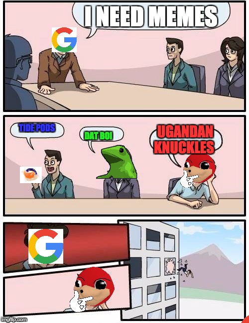 Boardroom Meeting Suggestion | I NEED MEMES; TIDE PODS; UGANDAN KNUCKLES; DAT BOI | image tagged in memes,boardroom meeting suggestion | made w/ Imgflip meme maker