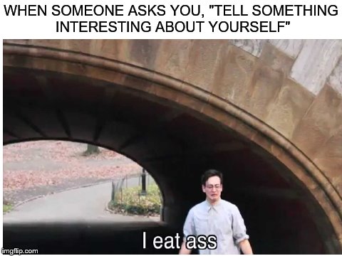 Pay F to pay respects. | WHEN SOMEONE ASKS YOU, "TELL SOMETHING INTERESTING ABOUT YOURSELF" | image tagged in memes,filthy frank | made w/ Imgflip meme maker