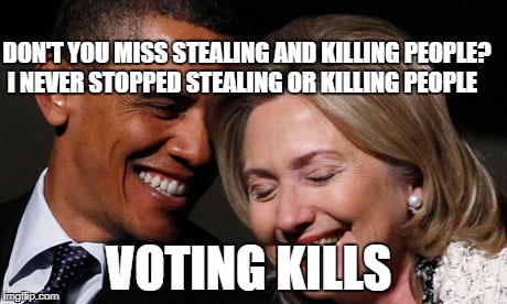 hillary obama laughing new year promises peasants  | DON'T YOU MISS STEALING AND KILLING PEOPLE? I NEVER STOPPED STEALING OR KILLING PEOPLE; VOTING KILLS | image tagged in hillary obama laughing new year promises peasants | made w/ Imgflip meme maker