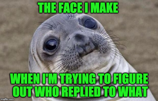 Awkward Moment Sealion Meme | THE FACE I MAKE WHEN I'M TRYING TO FIGURE OUT WHO REPLIED TO WHAT | image tagged in memes,awkward moment sealion | made w/ Imgflip meme maker