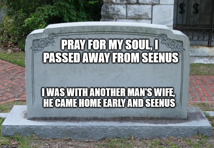 Blank Tombstone | PRAY FOR MY SOUL, I PASSED AWAY FROM SEENUS; I WAS WITH ANOTHER MAN'S WIFE, HE CAME HOME EARLY AND SEENUS | image tagged in blank tombstone | made w/ Imgflip meme maker
