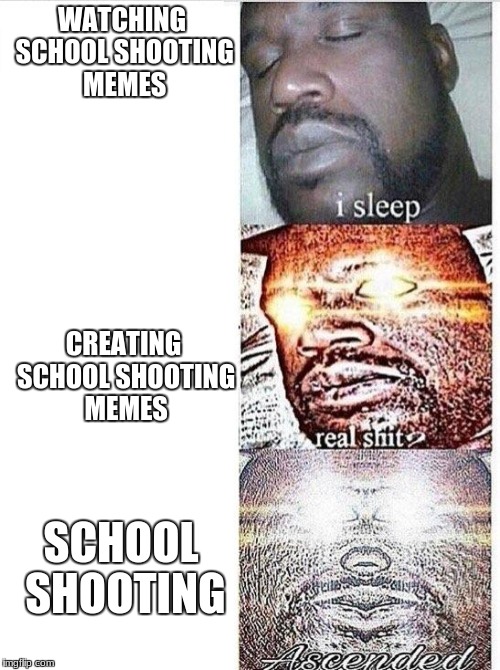 I sleep meme with ascended template | WATCHING SCHOOL SHOOTING MEMES; CREATING SCHOOL SHOOTING MEMES; SCHOOL SHOOTING | image tagged in i sleep meme with ascended template | made w/ Imgflip meme maker
