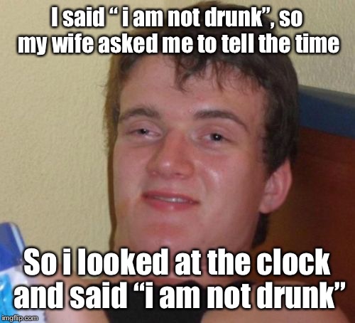 10 Guy Meme | I said “ i am not drunk”, so my wife asked me to tell the time; So i looked at the clock and said “i am not drunk” | image tagged in memes,10 guy | made w/ Imgflip meme maker