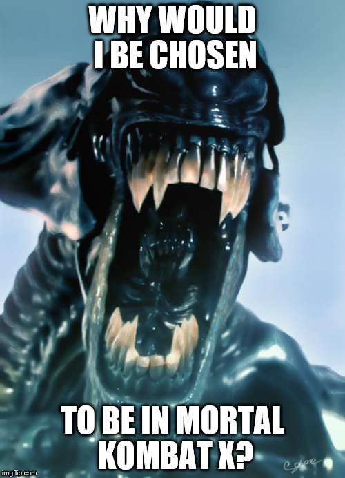 alien | WHY WOULD I BE CHOSEN; TO BE IN MORTAL KOMBAT X? | image tagged in alien | made w/ Imgflip meme maker